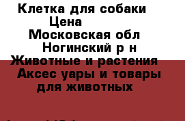 Клетка для собаки. › Цена ­ 3 800 - Московская обл., Ногинский р-н Животные и растения » Аксесcуары и товары для животных   